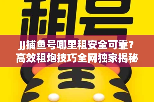 JJ捕鱼号哪里租安全可靠？高效租炮技巧全网独家揭秘