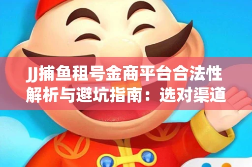 JJ捕鱼租号金商平台合法性解析与避坑指南：选对渠道才能安心赚钱