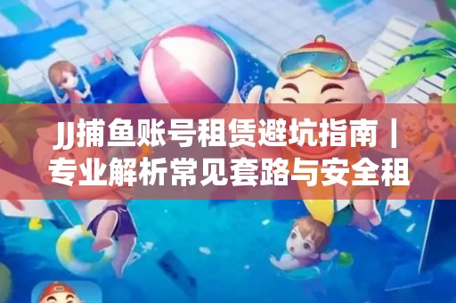 JJ捕鱼账号租赁避坑指南｜专业解析常见套路与安全租号法则