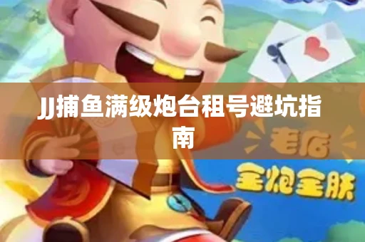 JJ捕鱼满级炮台租号避坑指南