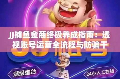 JJ捕鱼金商终极养成指南：透视账号运营全流程与防骗干货技巧
