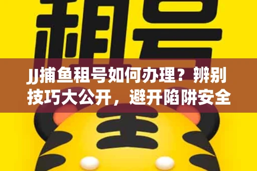 JJ捕鱼租号如何办理？辨别技巧大公开，避开陷阱安全玩