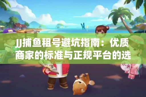 JJ捕鱼租号避坑指南：优质商家的标准与正规平台的选择策略