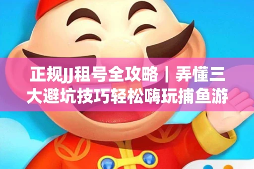 正规JJ租号全攻略｜弄懂三大避坑技巧轻松嗨玩捕鱼游戏