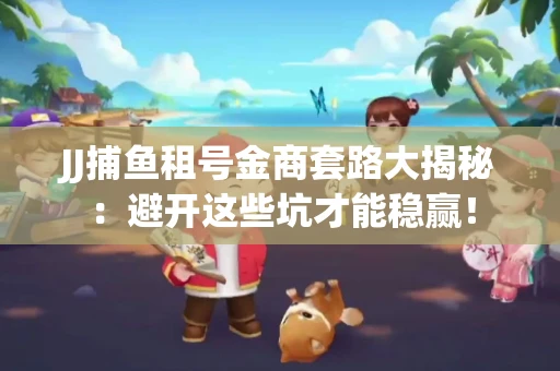 JJ捕鱼租号金商套路大揭秘：避开这些坑才能稳赢！