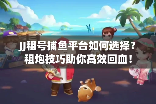 JJ租号捕鱼平台如何选择？租炮技巧助你高效回血！