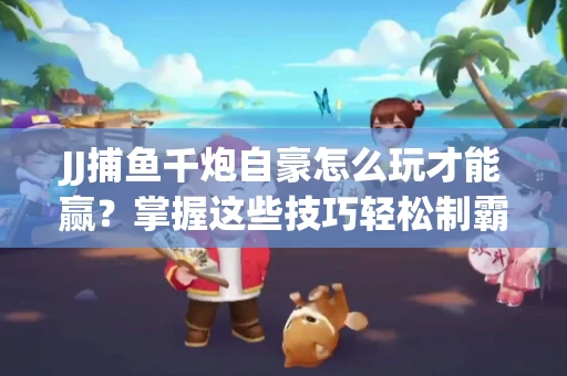 JJ捕鱼千炮自豪怎么玩才能赢？掌握这些技巧轻松制霸