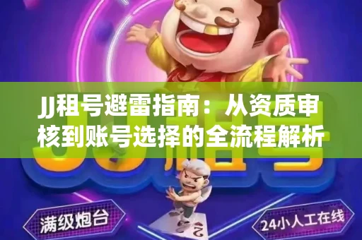 JJ租号避雷指南：从资质审核到账号选择的全流程解析！捕鱼经典账号有何独特差异？