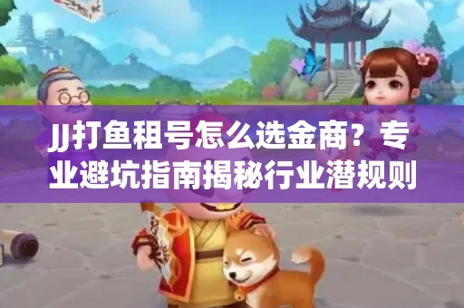 JJ打鱼租号怎么选金商？专业避坑指南揭秘行业潜规则