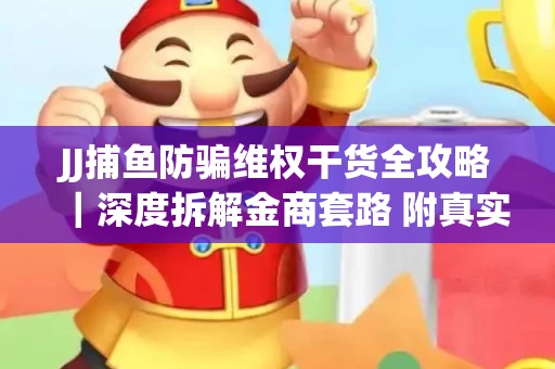 JJ捕鱼防骗维权干货全攻略｜深度拆解金商套路 附真实操作案例