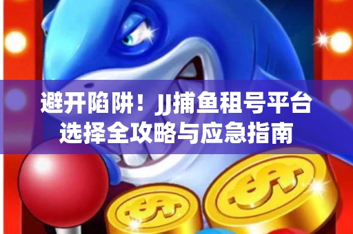避开陷阱！JJ捕鱼租号平台选择全攻略与应急指南
