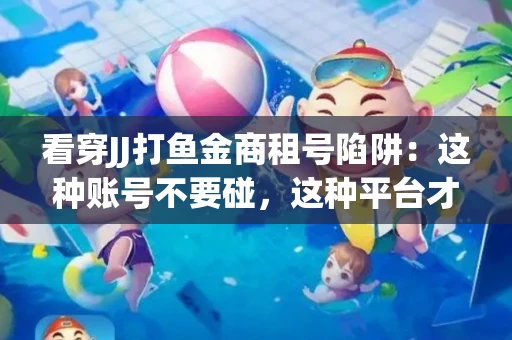 看穿JJ打鱼金商租号陷阱：这种账号不要碰，这种平台才靠谱